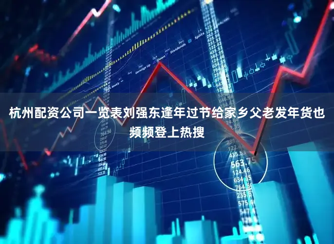 杭州配资公司一览表刘强东逢年过节给家乡父老发年货也频频登上热搜