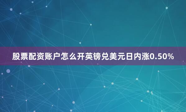 股票配资账户怎么开英镑兑美元日内涨0.50%