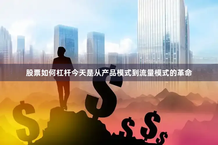 股票如何杠杆今天是从产品模式到流量模式的革命