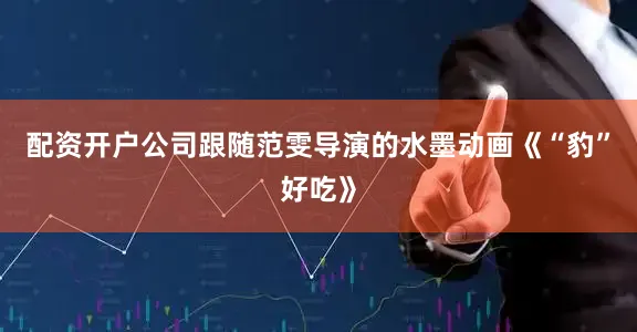 配资开户公司跟随范雯导演的水墨动画《“豹”好吃》
