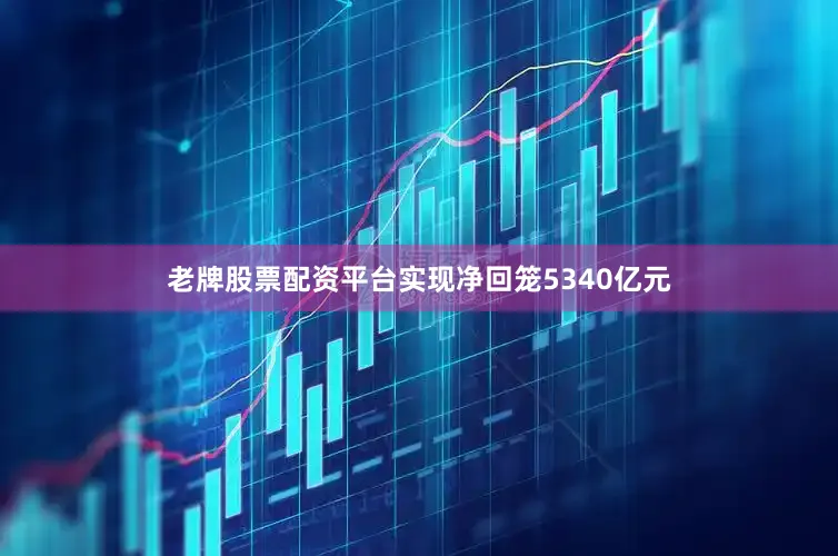 老牌股票配资平台实现净回笼5340亿元