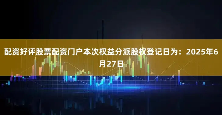配资好评股票配资门户本次权益分派股权登记日为：2025年6月27日
