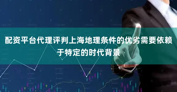 配资平台代理评判上海地理条件的优劣需要依赖于特定的时代背景