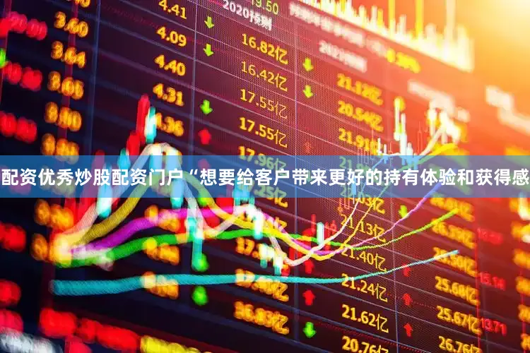 配资优秀炒股配资门户“想要给客户带来更好的持有体验和获得感