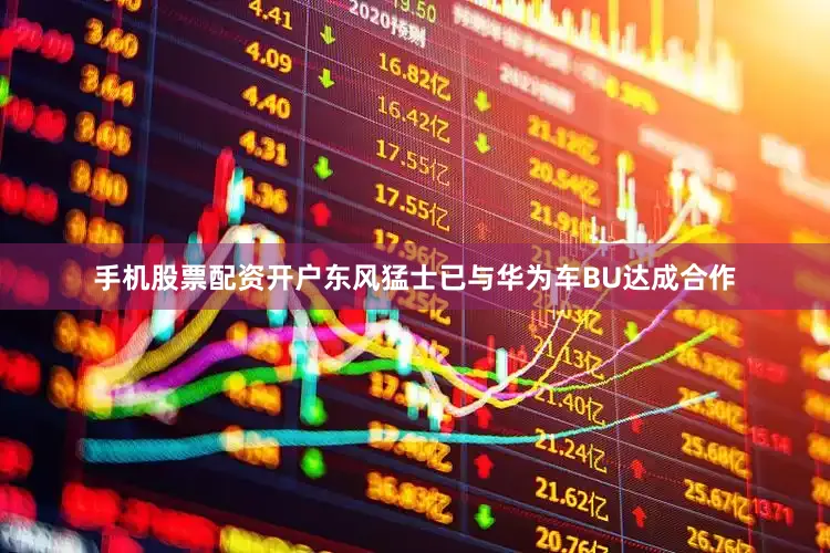 手机股票配资开户东风猛士已与华为车BU达成合作
