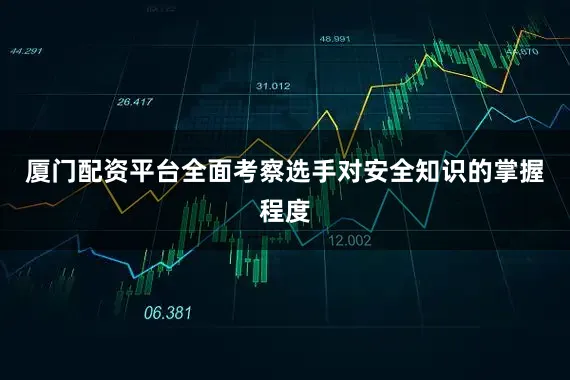 厦门配资平台全面考察选手对安全知识的掌握程度