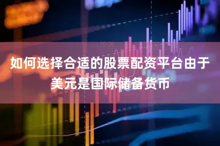如何选择合适的股票配资平台由于美元是国际储备货币