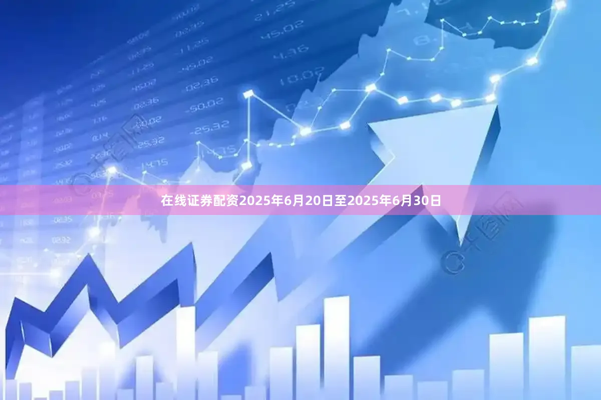 在线证券配资2025年6月20日至2025年6月30日