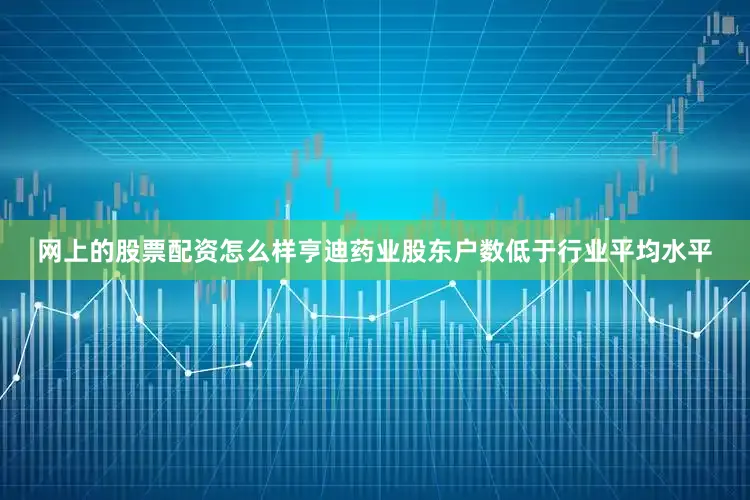 网上的股票配资怎么样亨迪药业股东户数低于行业平均水平