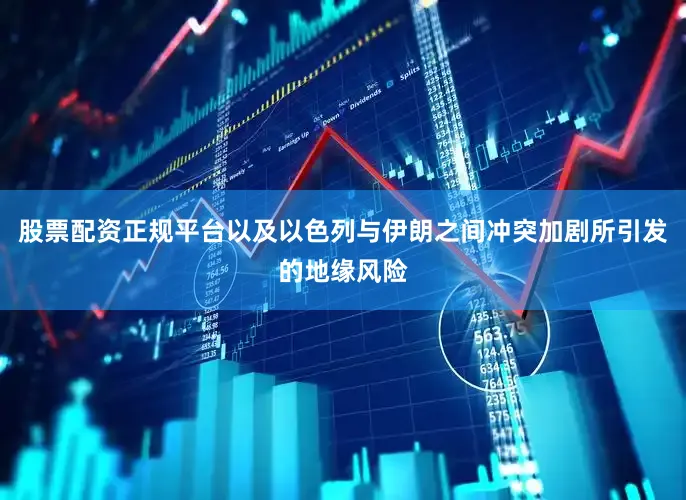 股票配资正规平台以及以色列与伊朗之间冲突加剧所引发的地缘风险