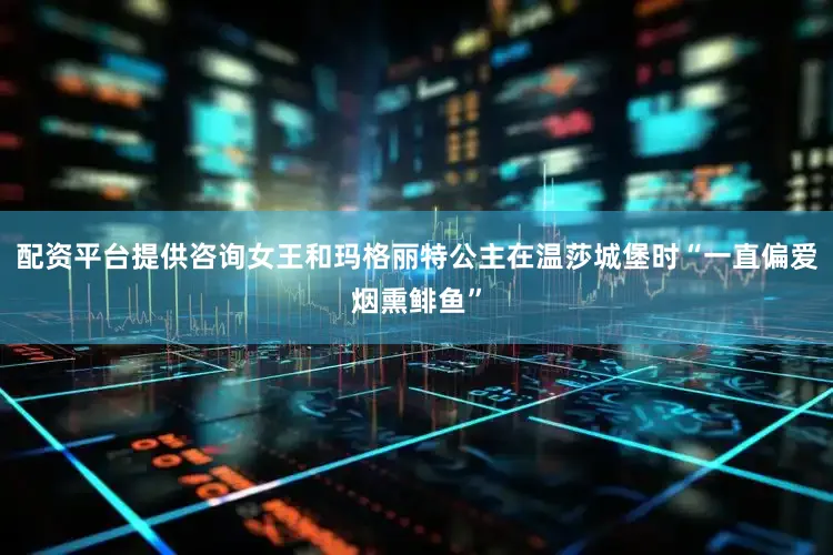 配资平台提供咨询女王和玛格丽特公主在温莎城堡时“一直偏爱烟熏鲱鱼”