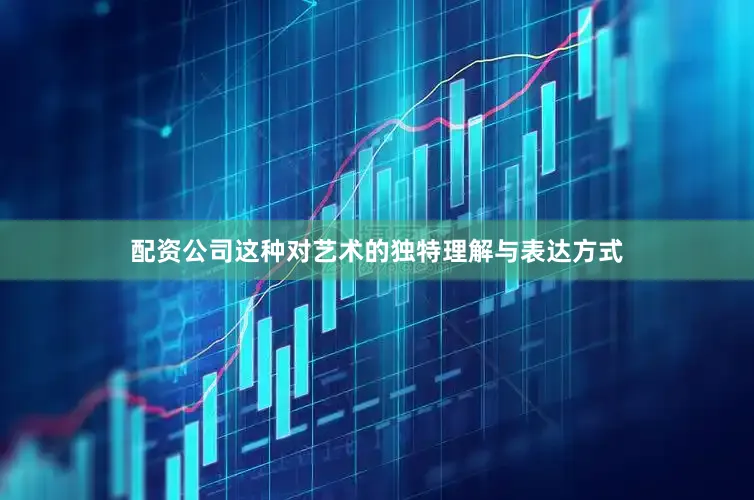 配资公司这种对艺术的独特理解与表达方式