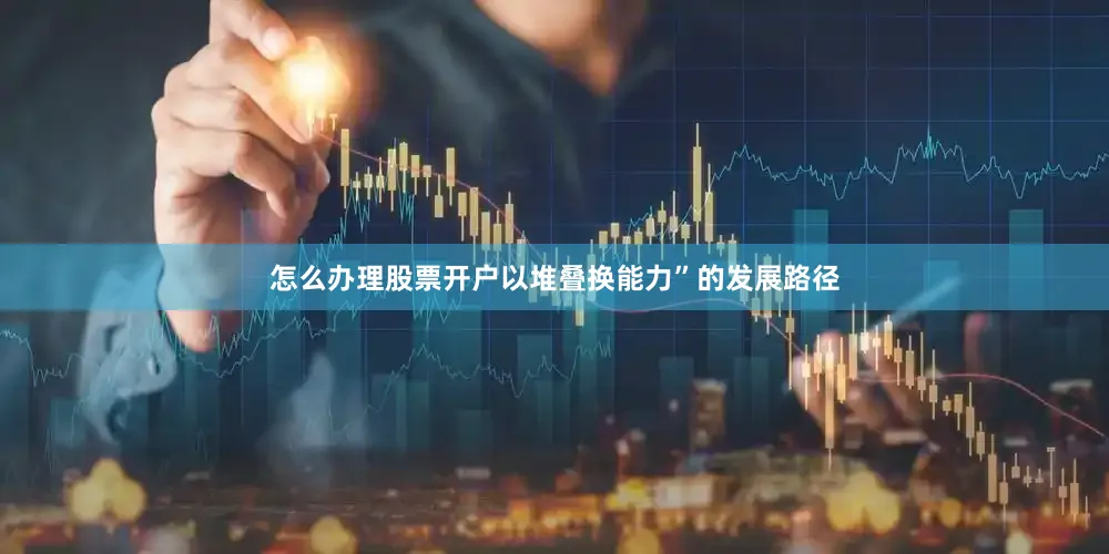 怎么办理股票开户以堆叠换能力”的发展路径