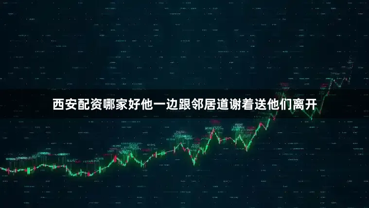 西安配资哪家好他一边跟邻居道谢着送他们离开