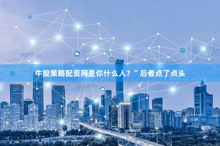 牛股策略配资网是你什么人？”后者点了点头