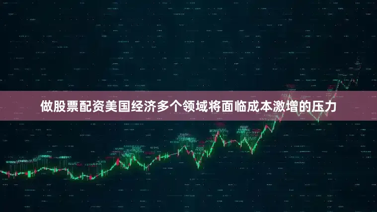 做股票配资美国经济多个领域将面临成本激增的压力