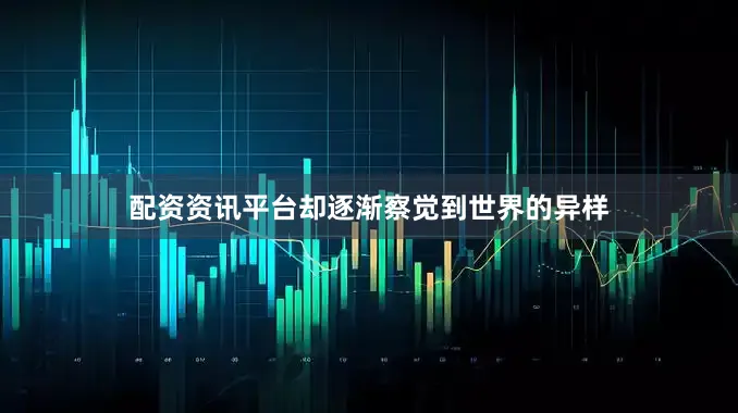 配资资讯平台却逐渐察觉到世界的异样