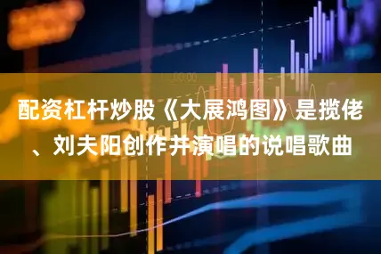 配资杠杆炒股《大展鸿图》是揽佬、刘夫阳创作并演唱的说唱歌曲