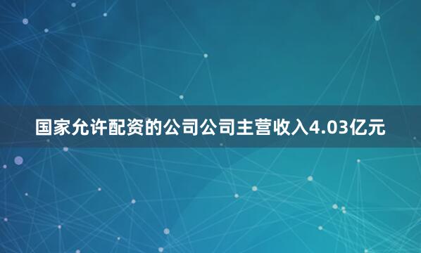 国家允许配资的公司公司主营收入4.03亿元