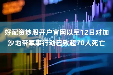 好配资炒股开户官网以军12日对加沙地带军事行动已致超70人死亡