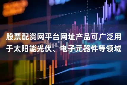 股票配资网平台网址产品可广泛用于太阳能光伏、电子元器件等领域