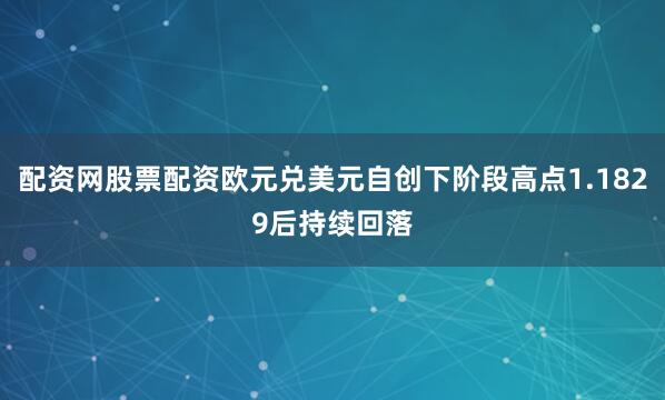 配资网股票配资欧元兑美元自创下阶段高点1.1829后持续回落