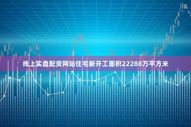 线上实盘配资网站住宅新开工面积22288万平方米