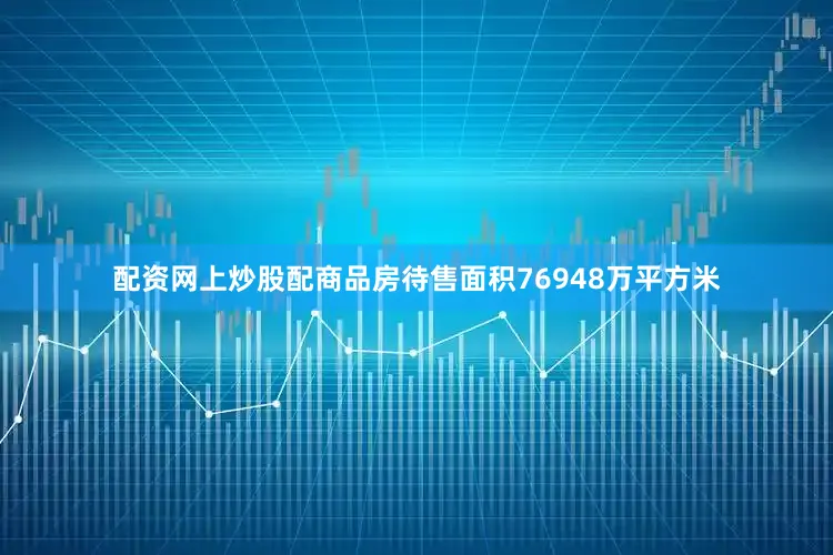 配资网上炒股配商品房待售面积76948万平方米