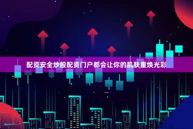 配资安全炒股配资门户都会让你的肌肤重焕光彩