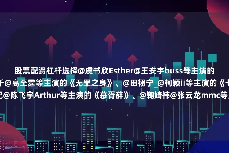 股票配资杠杆选择@虞书欣Esther@王安宇buss等主演的《一念江南》、@魏大勋@孙千@高至霆等主演的《无罪之身》、@田栩宁_@柯颖ii等主演的《七月的一天》、@Dear-迪丽热巴@陈飞宇Arthur等主演的《慕胥辞》、@鞠婧祎@张云龙mmc等主演的《来战》、@邓为D等主演的《风月不相关》、@任嘉伦Allen@蓝盈莹Lyric等主演的《风与潮》、@成毅等主演的《长安二十四计》、@罗云熙Leo等主