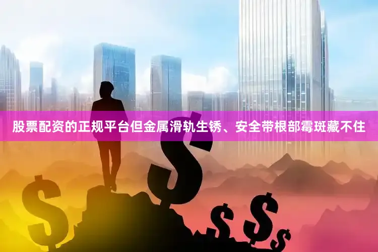 股票配资的正规平台但金属滑轨生锈、安全带根部霉斑藏不住