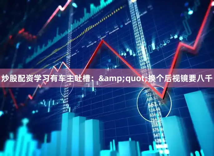 炒股配资学习有车主吐槽：&quot;换个后视镜要八千