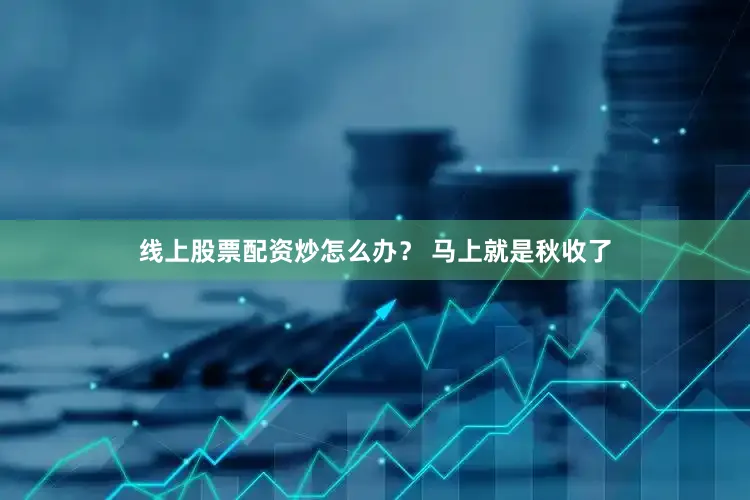 线上股票配资炒怎么办？ 马上就是秋收了