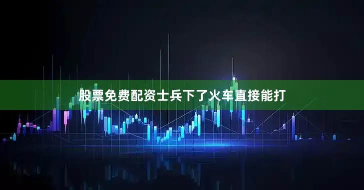 股票免费配资士兵下了火车直接能打