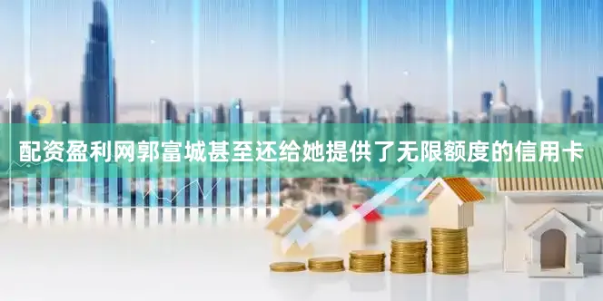 配资盈利网郭富城甚至还给她提供了无限额度的信用卡