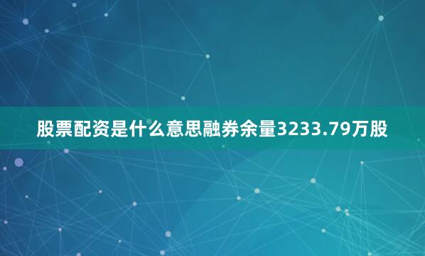 股票配资是什么意思融券余量3233.79万股