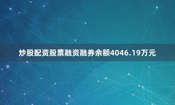 炒股配资股票融资融券余额4046.19万元