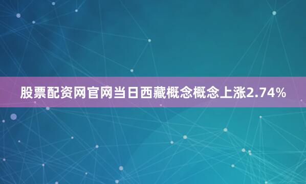 股票配资网官网当日西藏概念概念上涨2.74%