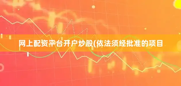 网上配资平台开户炒股(依法须经批准的项目