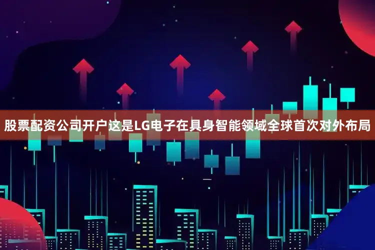 股票配资公司开户这是LG电子在具身智能领域全球首次对外布局