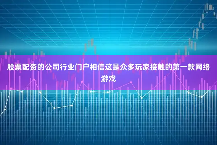 股票配资的公司行业门户相信这是众多玩家接触的第一款网络游戏