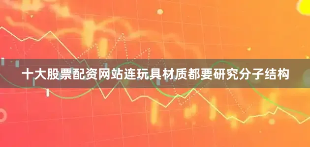 十大股票配资网站连玩具材质都要研究分子结构