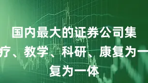 国内最大的证券公司集医疗、教学、科研、康复为一体