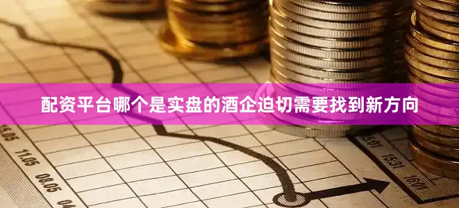 配资平台哪个是实盘的酒企迫切需要找到新方向