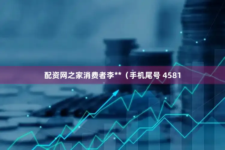 配资网之家消费者李**（手机尾号 4581