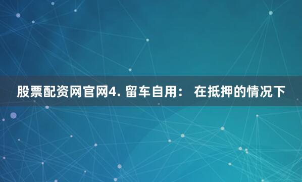 股票配资网官网4. 留车自用： 在抵押的情况下