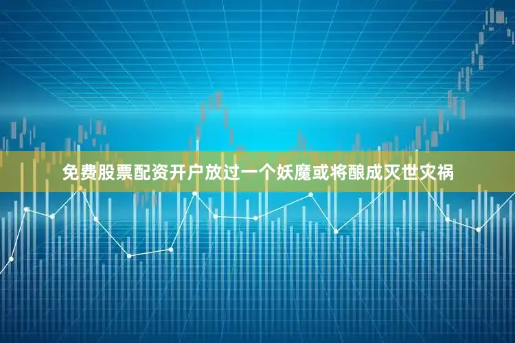 免费股票配资开户放过一个妖魔或将酿成灭世灾祸