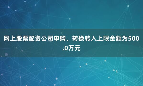 网上股票配资公司申购、转换转入上限金额为500.0万元