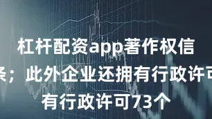 杠杆配资app著作权信息68条；此外企业还拥有行政许可73个