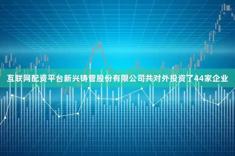 互联网配资平台新兴铸管股份有限公司共对外投资了44家企业